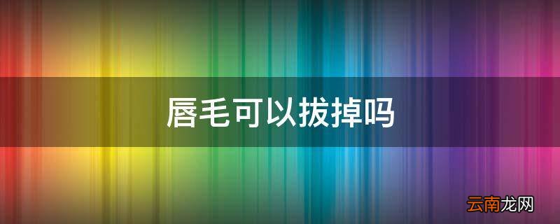唇毛可以拔掉吗