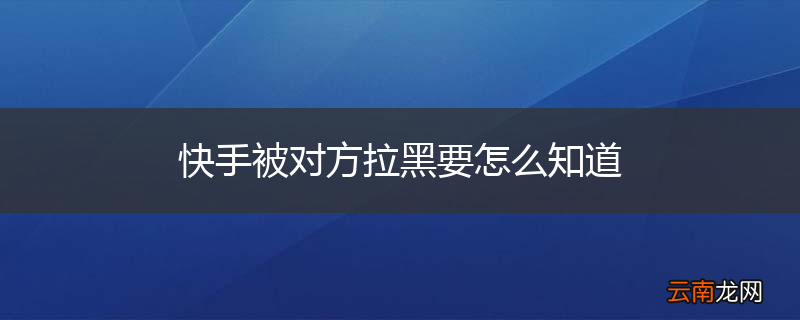 快手被对方拉黑要怎么知道