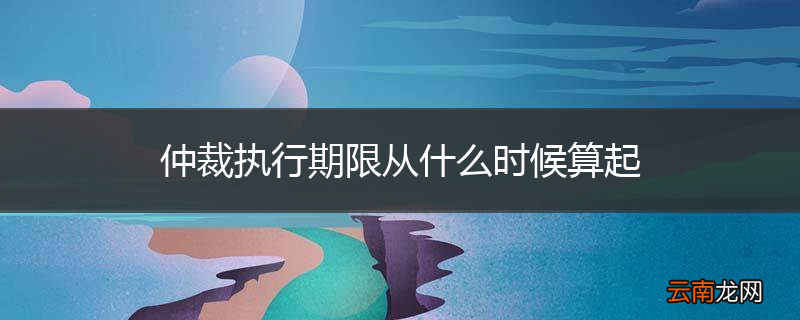 仲裁执行期限从什么时候算起