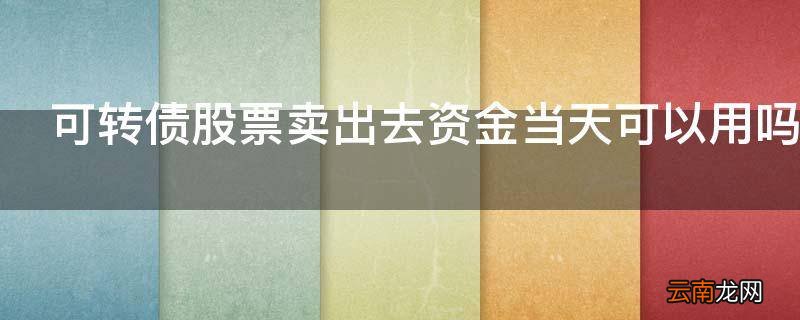可转债股票卖出去资金当天可以用吗
