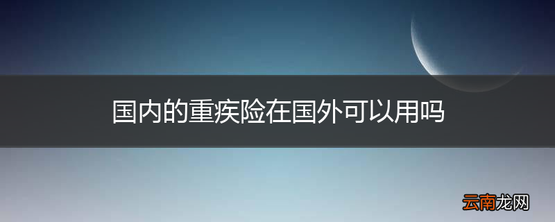 国内的重疾险在国外可以用吗