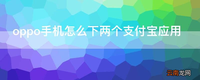 OPPO两个支付宝 oppo手机怎么下两个支付宝应用