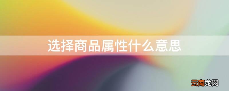 选择商品属性什么意思 选择商品属性什么意思呢