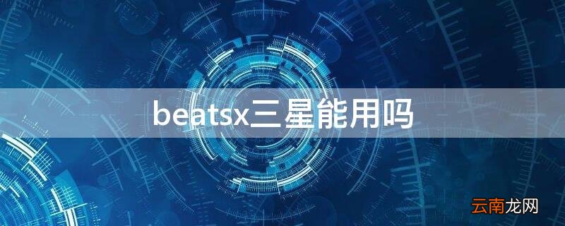 三星能用beats无线耳机 beatsx三星能用吗