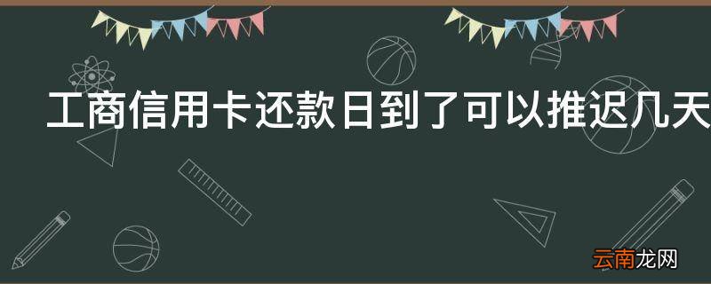工商信用卡还款日到了可以推迟几天