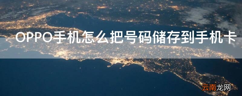 OPPO手机怎么把号码储存到手机卡 oppo手机怎么把电话号码储存到卡上