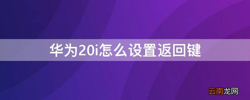 华为20i怎么设置返回键 华为荣耀20i的返回键在哪里