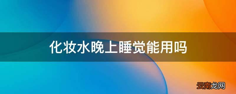 化妆水晚上睡觉能用吗