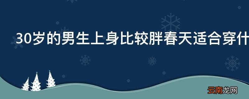 30岁的男生上身比较胖春天适合穿什么外套