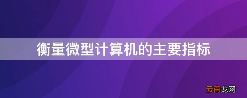 衡量微型计算机的主要指标 衡量微型计算机的主要指标是什么