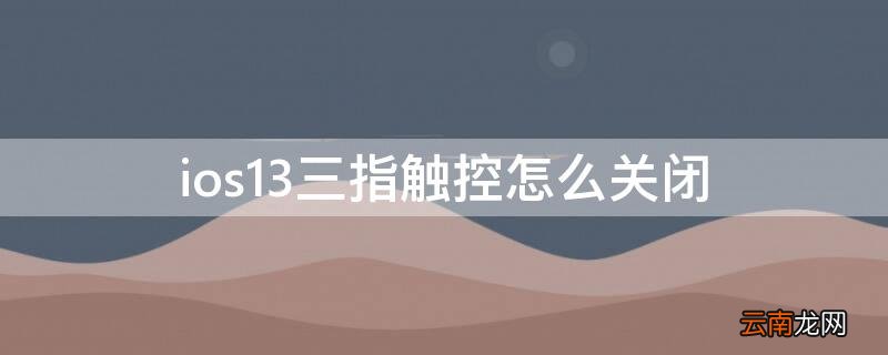 ios14三指功能关闭 ios13三指触控怎么关闭