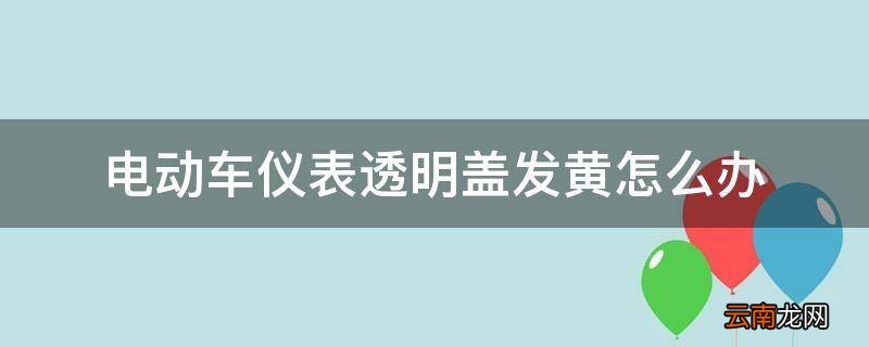 电动车仪表透明盖发黄怎么办