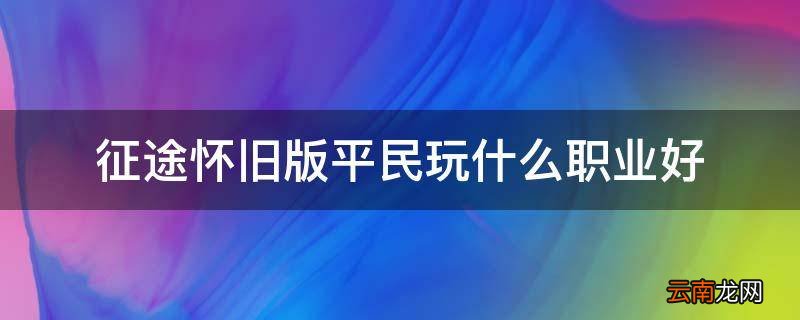征途怀旧版平民玩什么职业好