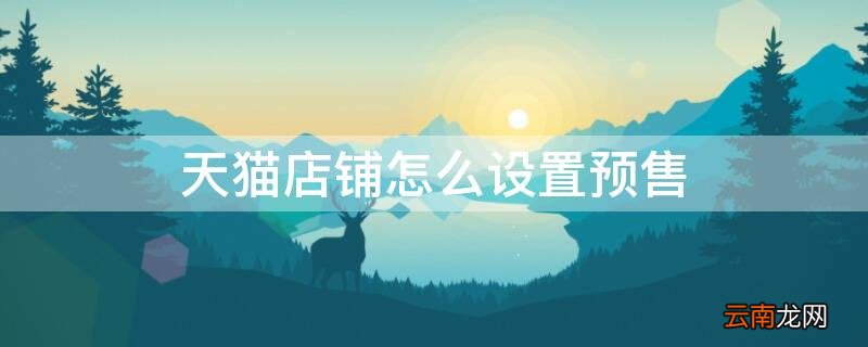 天猫店铺怎么设置预售 天猫店铺怎么设置预售三天后发货