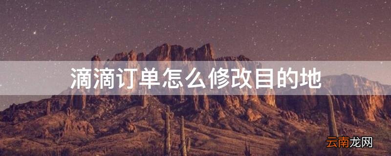 滴滴订单怎么修改目的地 滴滴订单怎么修改目的地信息