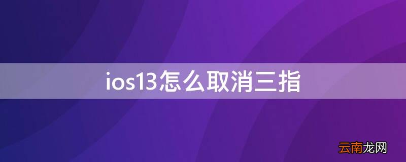 ios13怎么取消三指 ios13.0三指怎么关闭