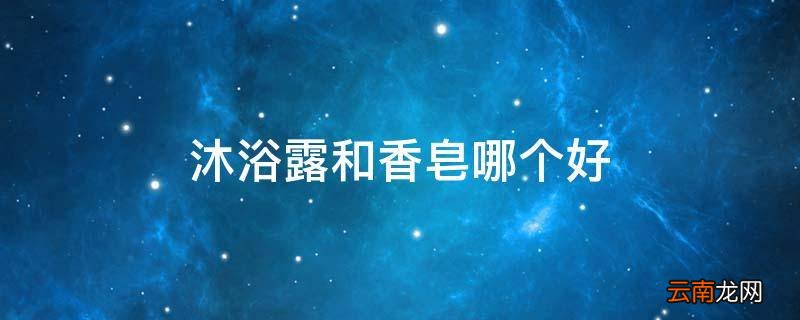 沐浴露和香皂哪个好