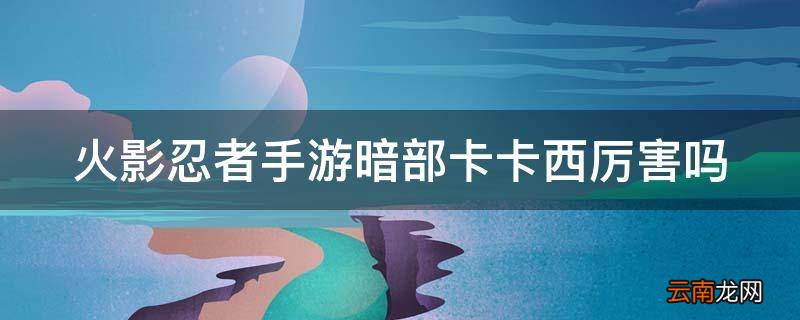 火影忍者手游暗部卡卡西厉害吗