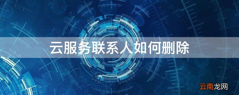 云服务联系人如何删除 云服务联系人如何删除记录