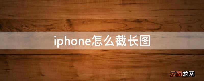 iPhone怎么截长图 iPhone怎么截长图照片