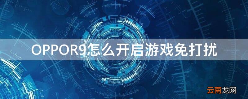 oppo怎么设置游戏免打扰 OPPOR9怎么开启游戏免打扰