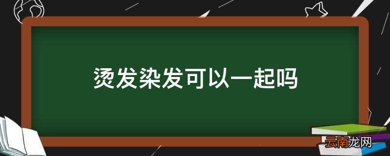 烫发染发可以一起吗