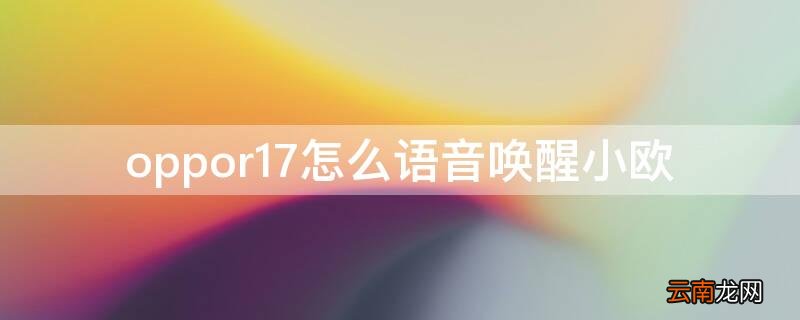 oppor11小欧怎么语音唤醒 oppor17怎么语音唤醒小欧