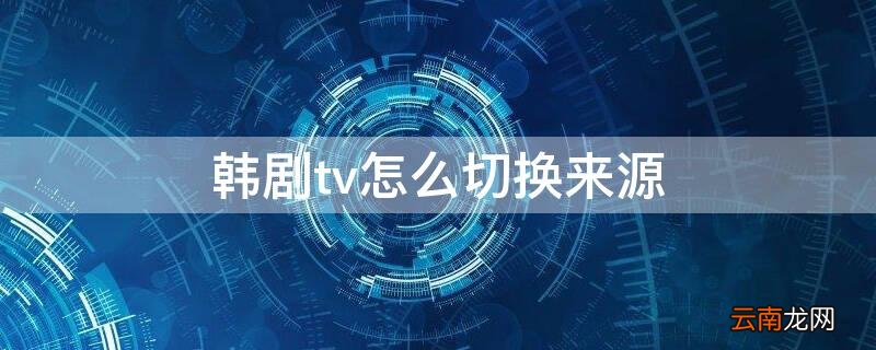韩剧tv可以切换语言吗 韩剧tv怎么切换来源