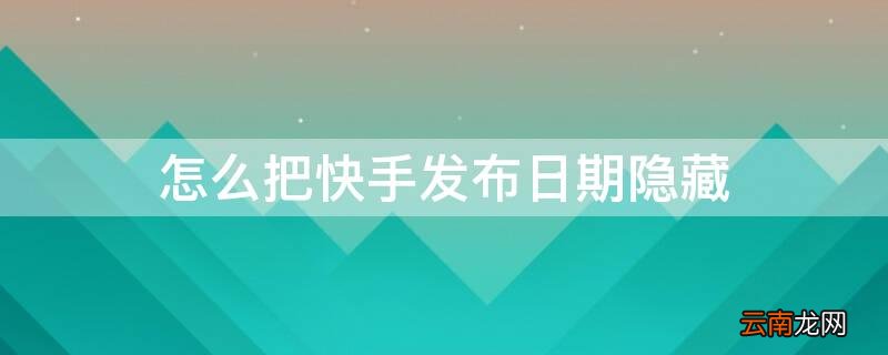 怎么把快手发布日期隐藏起来 怎么把快手发布日期隐藏