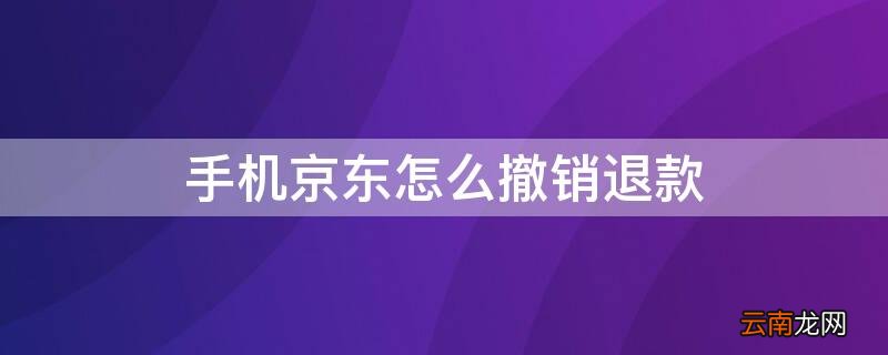 手机京东怎么撤销退款 手机京东怎么撤销退款操作