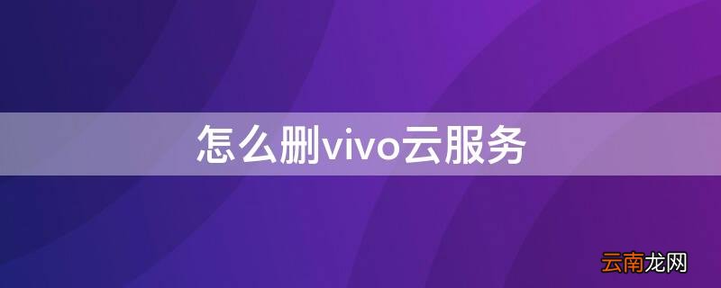vivo手机怎么关掉云服务 怎么删vivo云服务