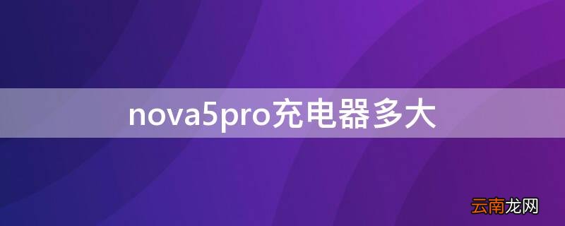 nova5pro充电器多大 nova5pro充电器多大的