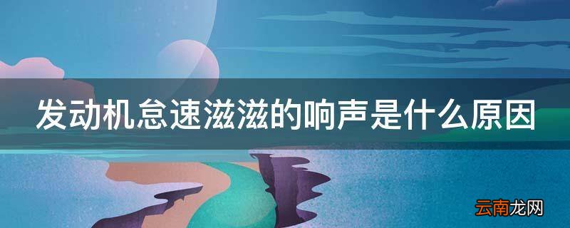 发动机怠速滋滋的响声是什么原因