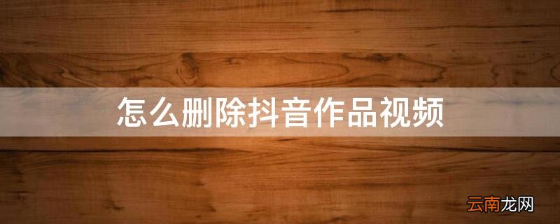 怎么删除抖音作品视频 苹果怎么删除抖音作品视频