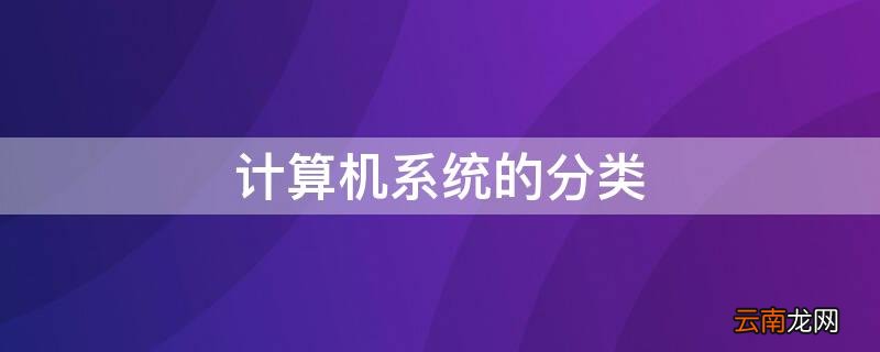 计算机系统的分类 简述计算机系统的分类