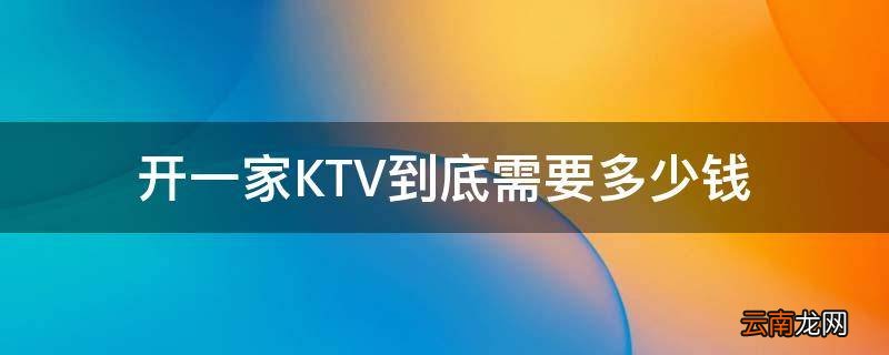 开一家KTV到底需要多少钱