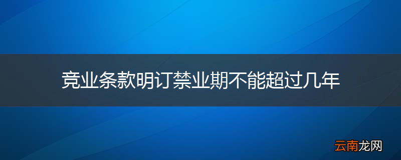 竞业条款明订禁业期不能超过几年