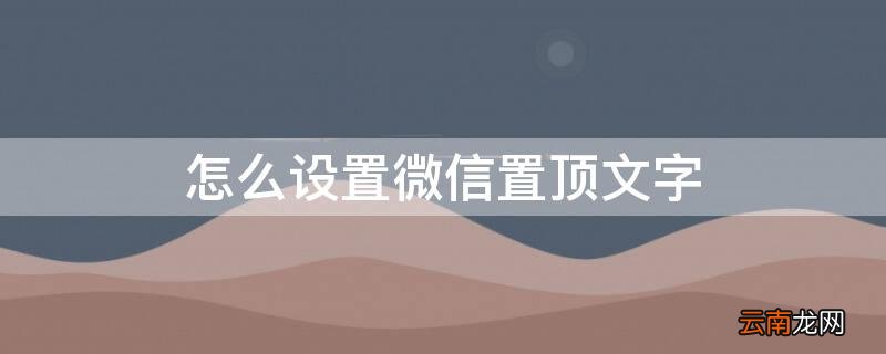 怎么设置微信置顶文字朋友圈 怎么设置微信置顶文字