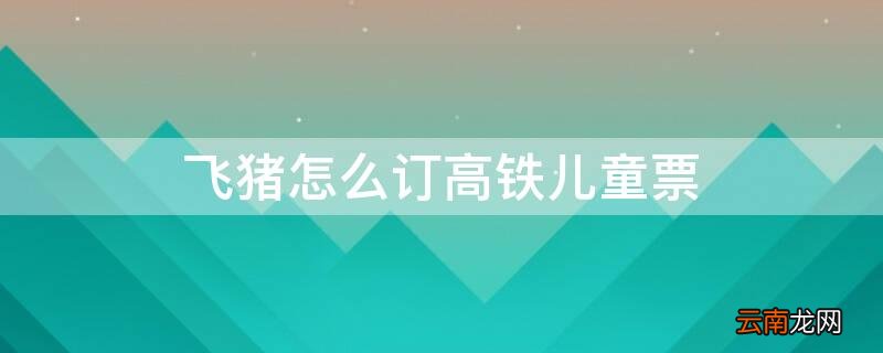 飞猪怎么订高铁儿童票 飞猪携带儿童怎么订票