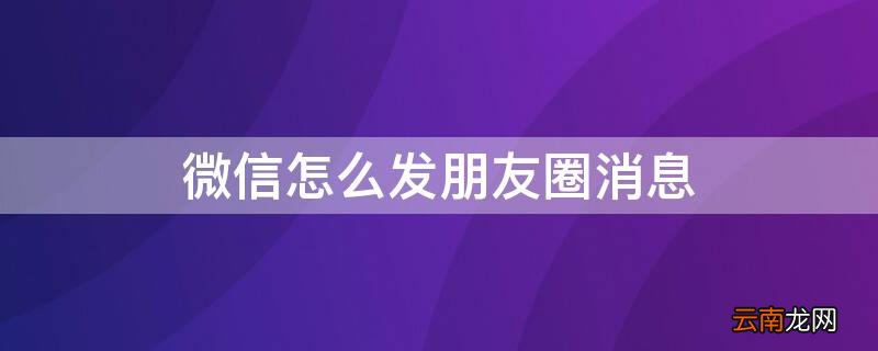 微信怎么发朋友圈消息给别人 微信怎么发朋友圈消息