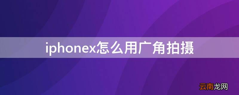 苹果x怎么用广角拍摄 iPhonex怎么用广角拍摄