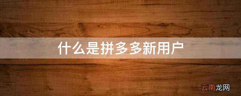 什么是拼多多新用户 什么是拼多多新用户是什么意思