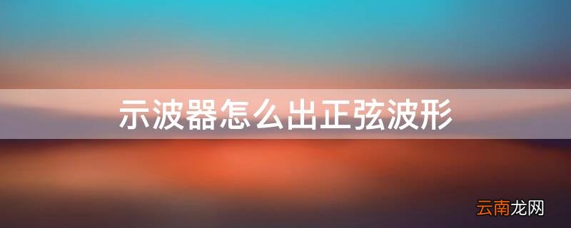 示波器怎么出正弦波形 示波器怎么出正弦波形波段