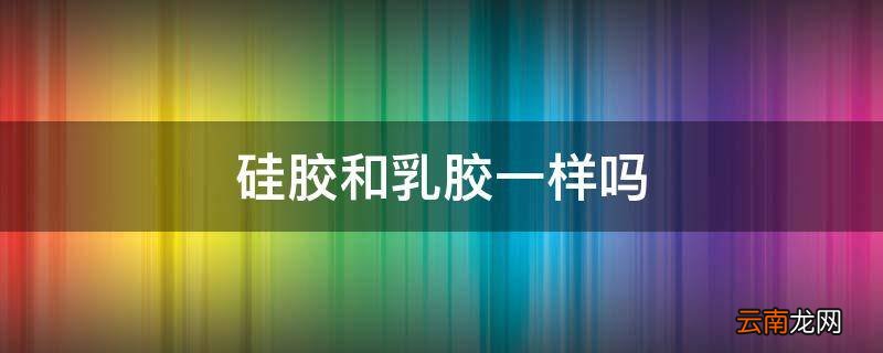 硅胶和乳胶一样吗