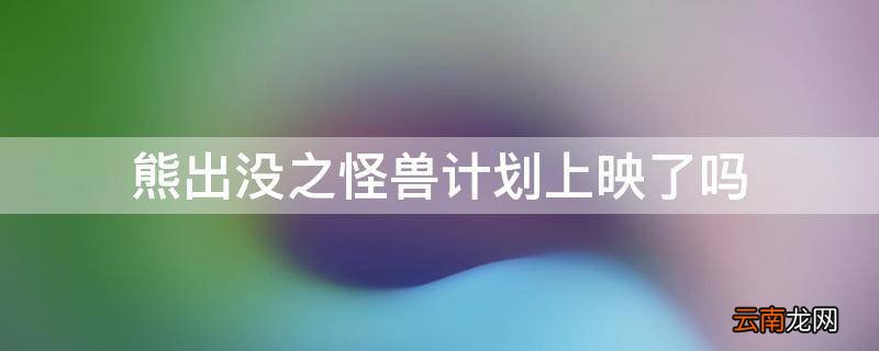 熊出没之怪兽计划上映了吗