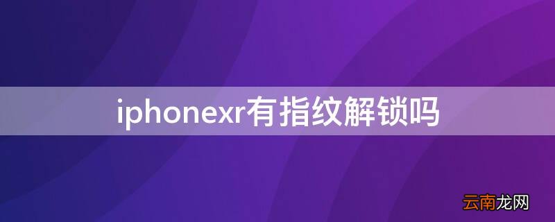 iPhonexr有指纹解锁吗 iphonexr有没有指纹解锁