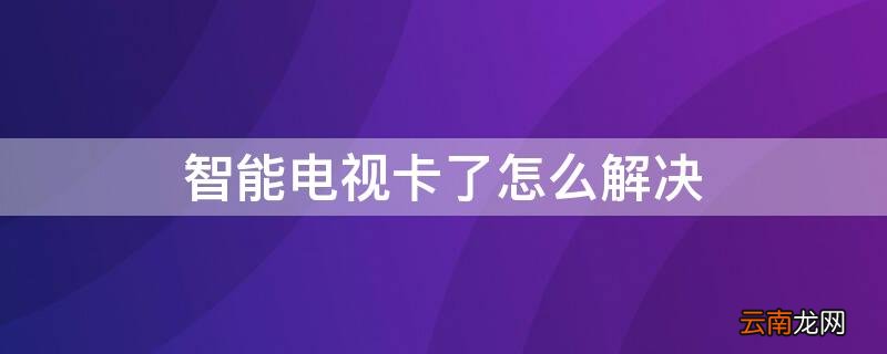 智能电视卡了怎么解决 电视智能卡失败