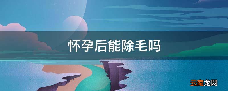 怀孕后能除毛吗