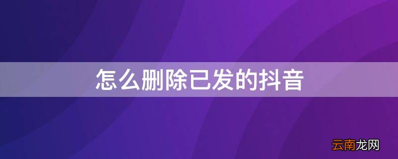 怎么删除已发的抖音 怎么删除已发的抖音评论