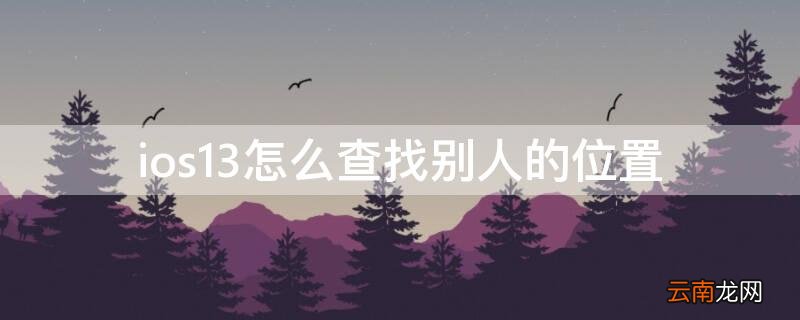 ios13查找iphone定位别人 ios13怎么查找别人的位置